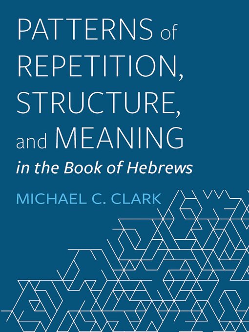 Title details for Patterns of Repetition, Structure, and Meaning in the Book of Hebrews by Michael C. Clark - Available